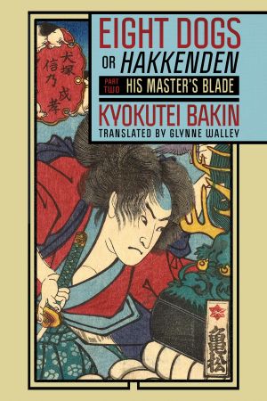 Book cover. A Japanese woodblock print of a man holding a sword. Title bar reads "Eight Dogs, or "Hakkenden": Part Two—His Master's Blade. Kyokutei Bakin, translated by Glynne Walley."